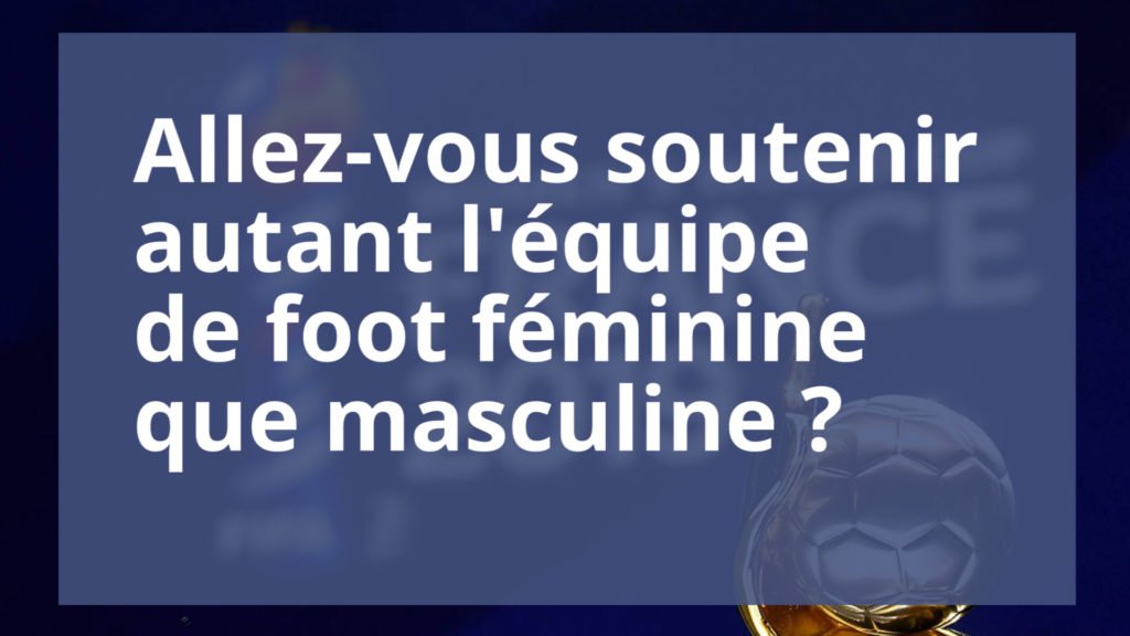 On a voulu savoir si vous soutenez autant l’équipe de France féminine que masculine.